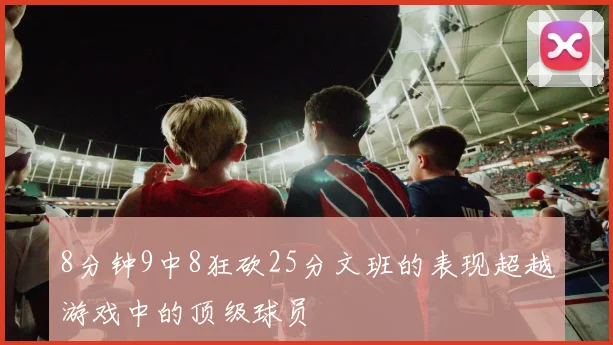 8分钟9中8狂砍25分文班的表现超越游戏中的顶级球员