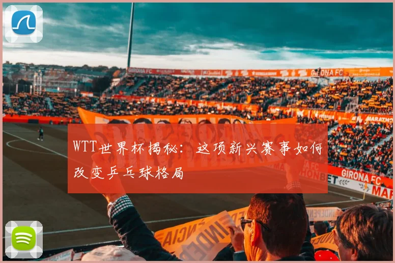 WTT世界杯揭秘:这项新兴赛事如何改变乒乓球格局