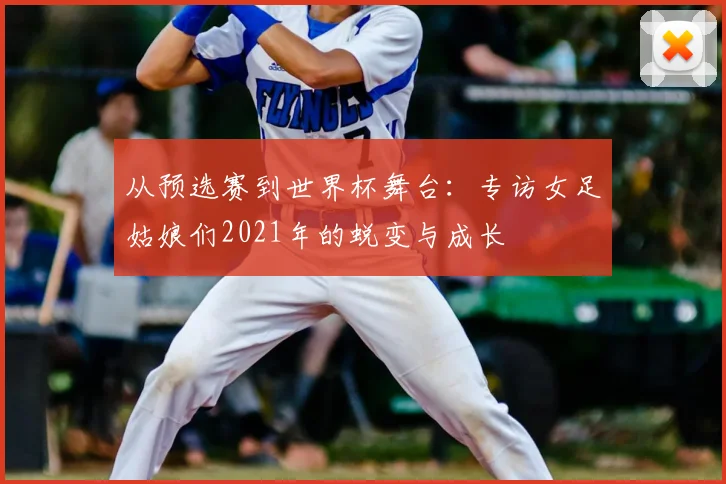 从预选赛到世界杯舞台：专访女足姑娘们2021年的蜕变与成长