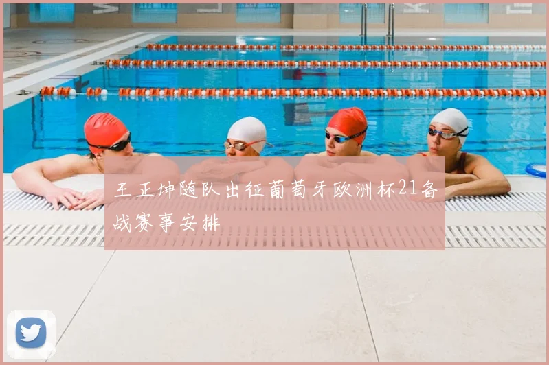 王正坤随队出征葡萄牙欧洲杯21备战赛事安排