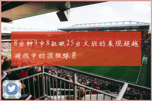 8分钟9中8狂砍25分文班的表现超越游戏中的顶级球员