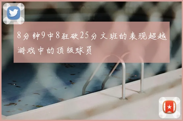 8分钟9中8狂砍25分文班的表现超越游戏中的顶级球员