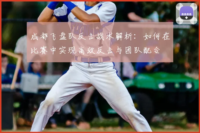 成都飞盘队反击战术解析：如何在比赛中实现高效反击与团队配合