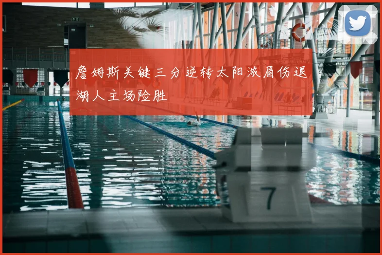 詹姆斯关键三分逆转太阳浓眉伤退湖人主场险胜