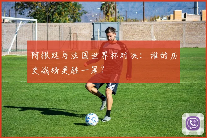 阿根廷与法国世界杯对决:谁的历史战绩更胜一筹?