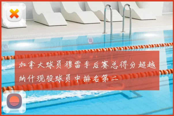 加拿大球员穆雷季后赛总得分超越纳什现役球员中排名第二