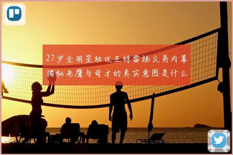 27岁全明星助攻王特雷杨交易内幕揭秘老鹰与奇才的真实意图是什么
