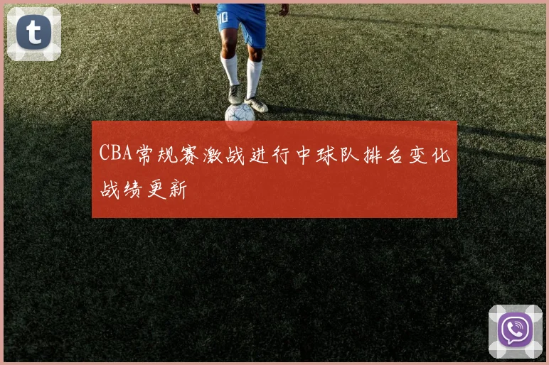 CBA常规赛激战进行中球队排名变化战绩更新