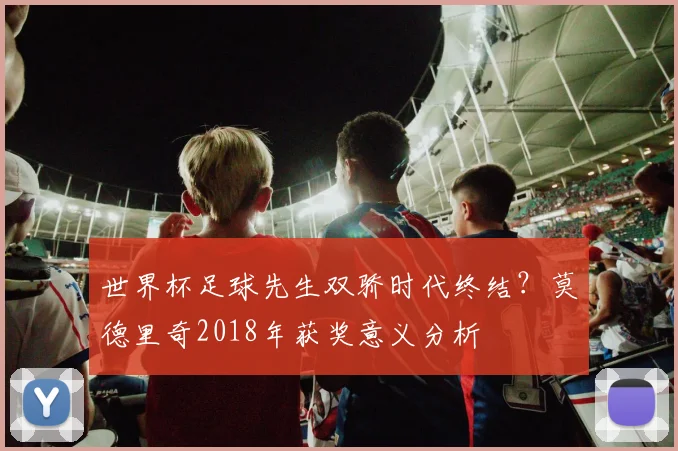世界杯足球先生双骄时代终结?莫德里奇2018年获奖意义分析