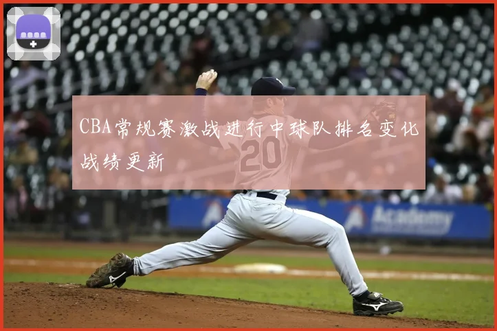 CBA常规赛激战进行中球队排名变化战绩更新