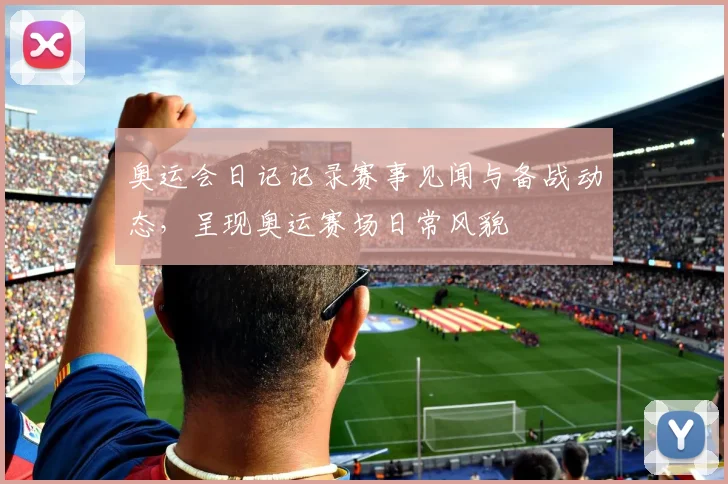 奥运会日记记录赛事见闻与备战动态，呈现奥运赛场日常风貌