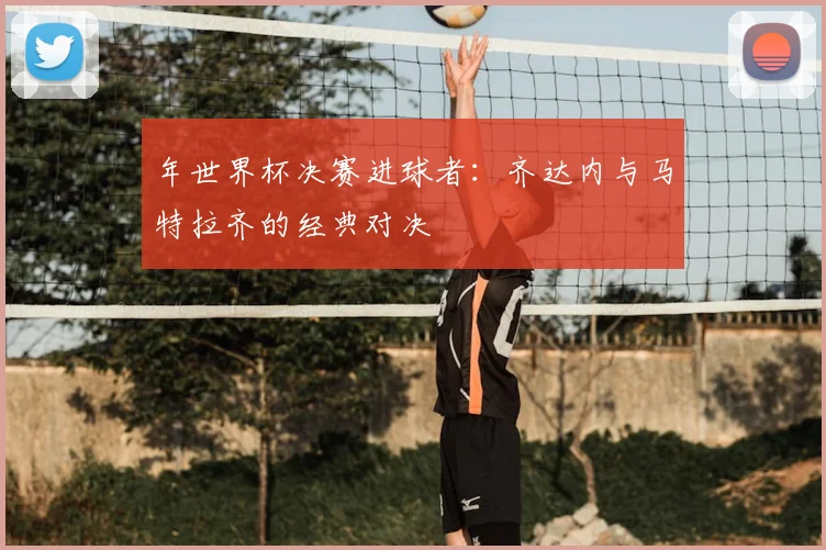 年世界杯决赛进球者：齐达内与马特拉齐的经典对决