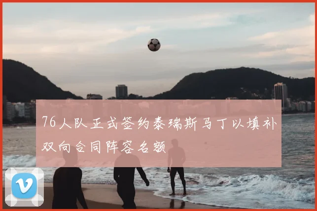 76人队正式签约泰瑞斯马丁以填补双向合同阵容名额