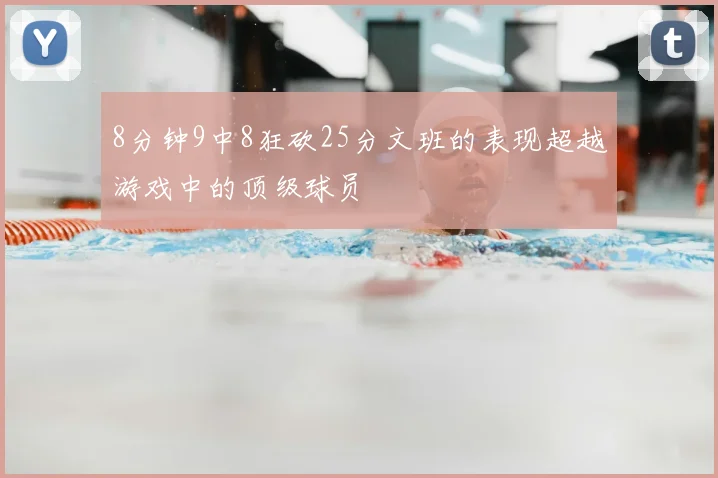 8分钟9中8狂砍25分文班的表现超越游戏中的顶级球员