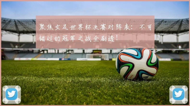聚焦女足世界杯决赛对阵表:不可错过的冠军之战全剧透!