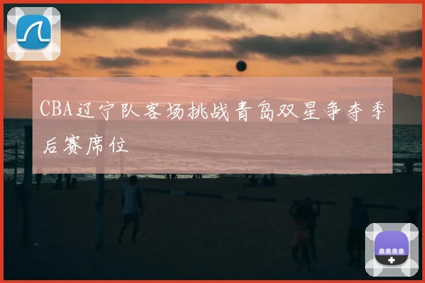 CBA辽宁队客场挑战青岛双星争夺季后赛席位