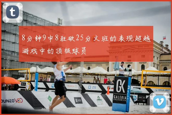 8分钟9中8狂砍25分文班的表现超越游戏中的顶级球员