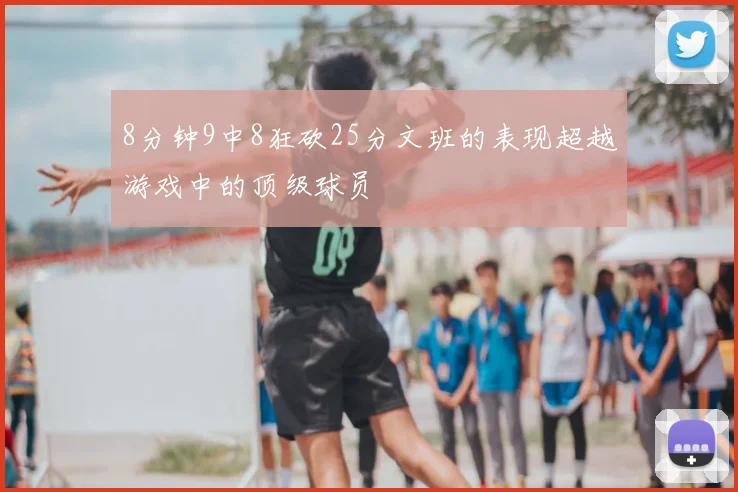 8分钟9中8狂砍25分文班的表现超越游戏中的顶级球员