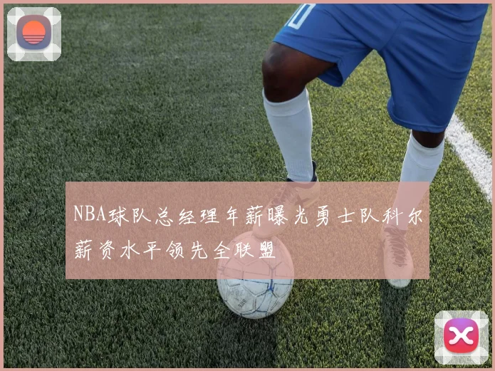 NBA球队总经理年薪曝光勇士队科尔薪资水平领先全联盟