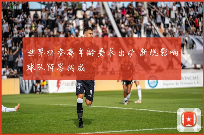 世界杯参赛年龄要求出炉 新规影响球队阵容构成