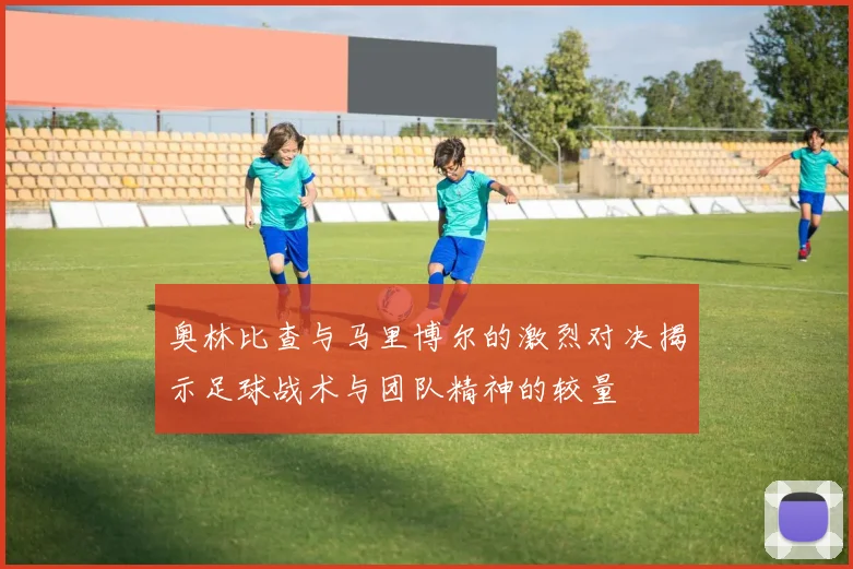 奥林比查与马里博尔的激烈对决揭示足球战术与团队精神的较量
