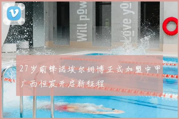 27岁前锋诺埃尔姆博正式加盟中甲广西恒宸开启新征程