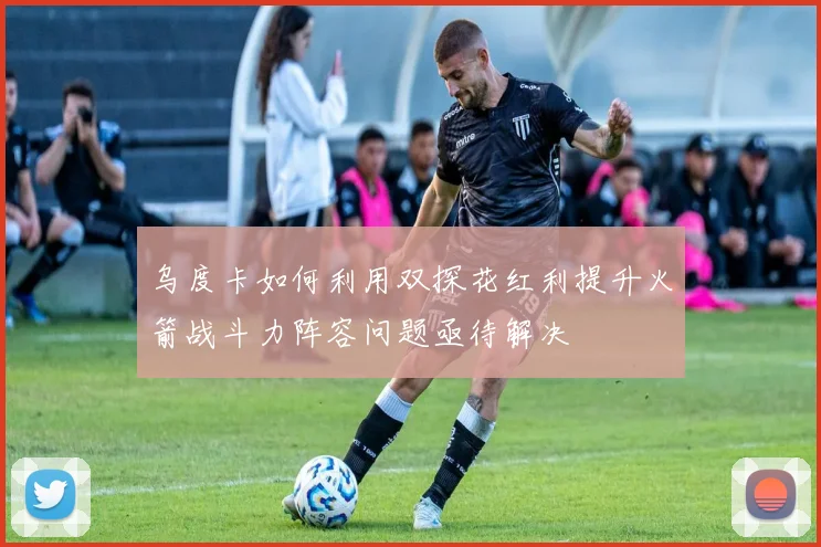 乌度卡如何利用双探花红利提升火箭战斗力阵容问题亟待解决