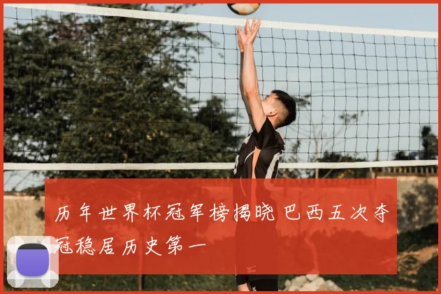 历年世界杯冠军榜揭晓 巴西五次夺冠稳居历史第一