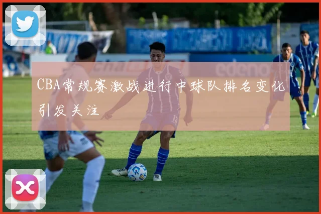 CBA常规赛激战进行中球队排名变化引发关注