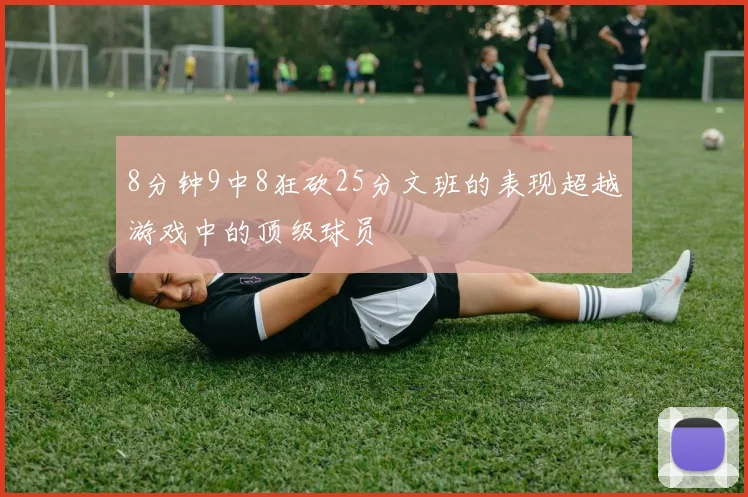 8分钟9中8狂砍25分文班的表现超越游戏中的顶级球员