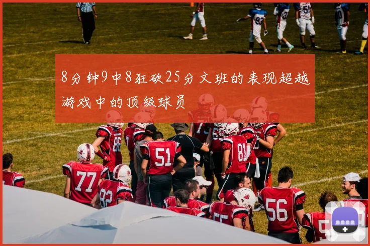 8分钟9中8狂砍25分文班的表现超越游戏中的顶级球员