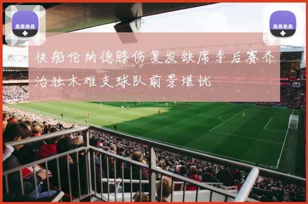 快船伦纳德膝伤复发缺席季后赛乔治独木难支球队前景堪忧