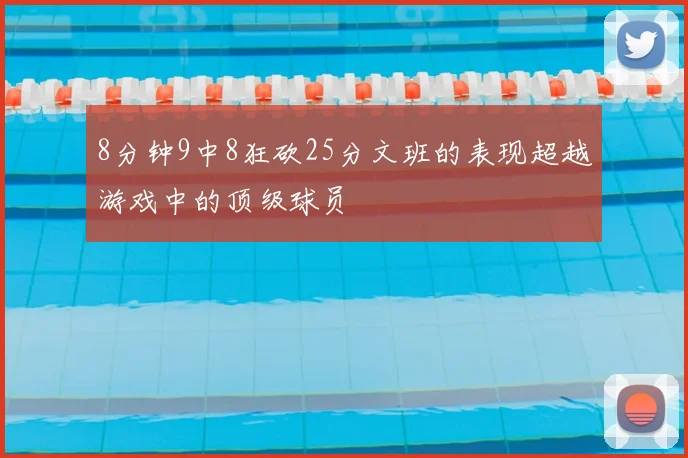 8分钟9中8狂砍25分文班的表现超越游戏中的顶级球员