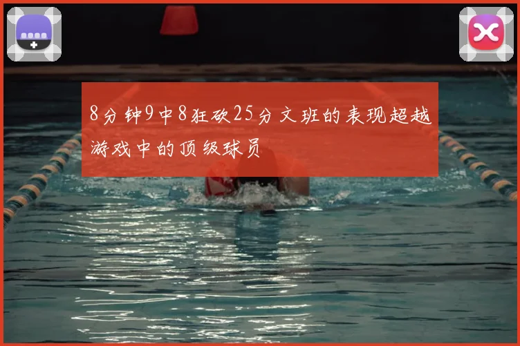 8分钟9中8狂砍25分文班的表现超越游戏中的顶级球员