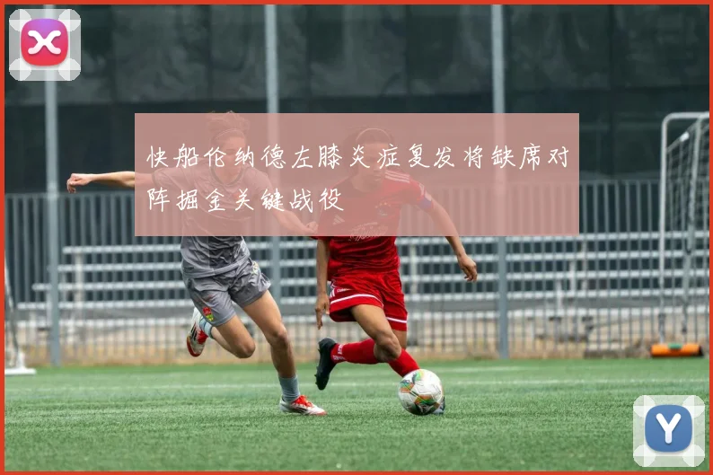 快船伦纳德左膝炎症复发将缺席对阵掘金关键战役
