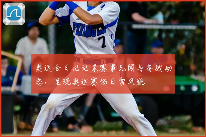 奥运会日记记录赛事见闻与备战动态,呈现奥运赛场日常风貌