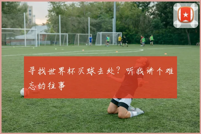 寻找世界杯买球去处？听我讲个难忘的往事