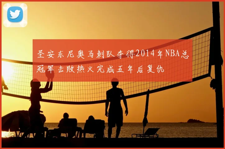 圣安东尼奥马刺队夺得2014年NBA总冠军击败热火完成五年后复仇