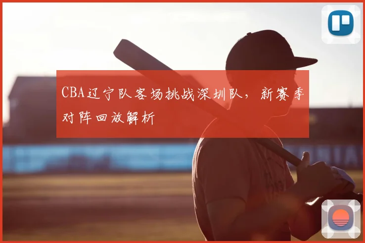 CBA辽宁队客场挑战深圳队,新赛季对阵回放解析