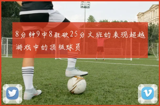 8分钟9中8狂砍25分文班的表现超越游戏中的顶级球员