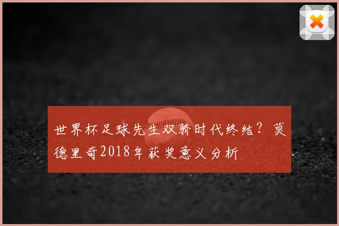 世界杯足球先生双骄时代终结?莫德里奇2018年获奖意义分析