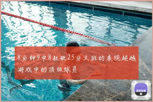 8分钟9中8狂砍25分文班的表现超越游戏中的顶级球员