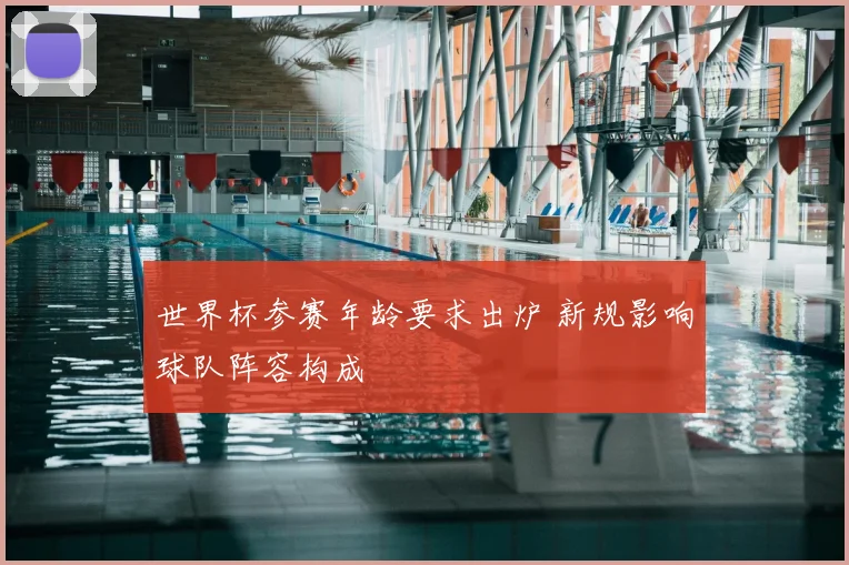 世界杯参赛年龄要求出炉 新规影响球队阵容构成