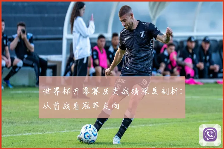 世界杯开幕赛历史战绩深度剖析：从首战看冠军走向