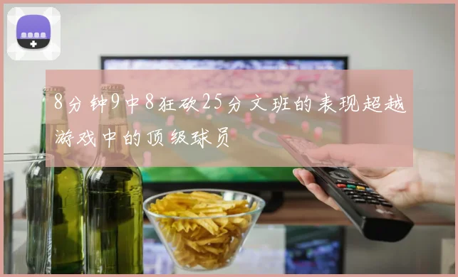 8分钟9中8狂砍25分文班的表现超越游戏中的顶级球员