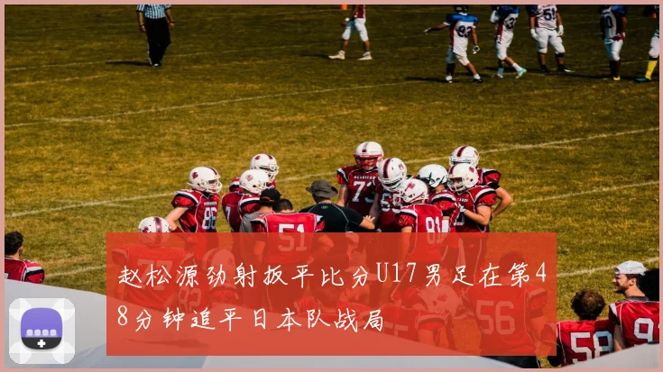 赵松源劲射扳平比分U17男足在第48分钟追平日本队战局