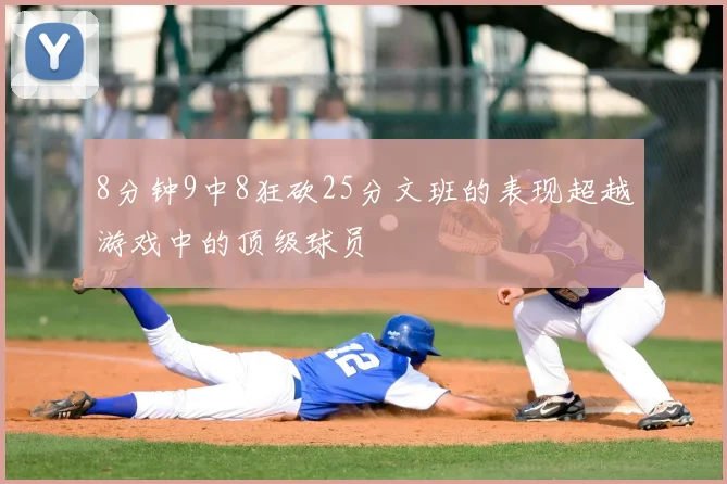 8分钟9中8狂砍25分文班的表现超越游戏中的顶级球员