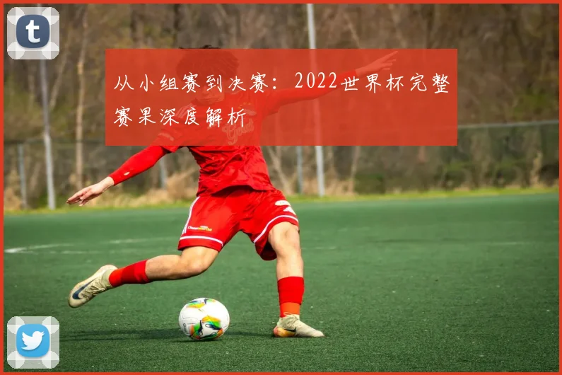 从小组赛到决赛:2022世界杯完整赛果深度解析
