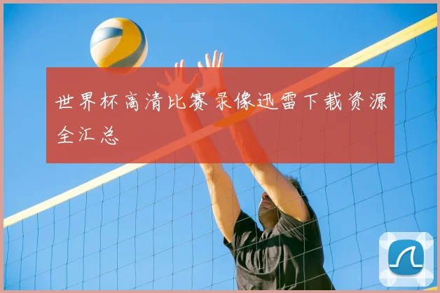 世界杯高清比赛录像迅雷下载资源全汇总