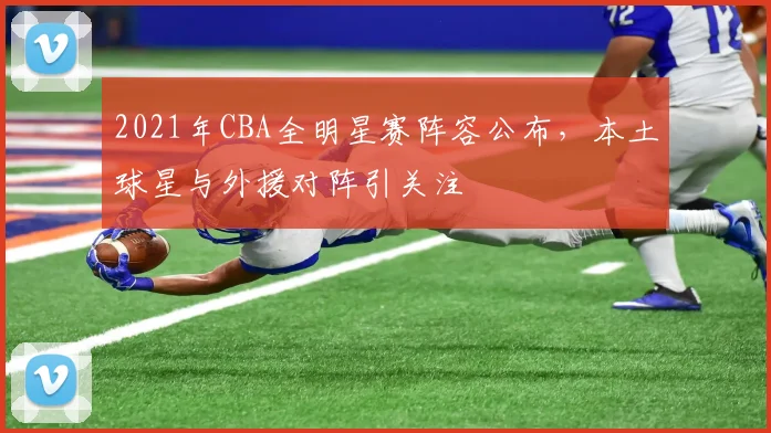 2021年CBA全明星赛阵容公布，本土球星与外援对阵引关注